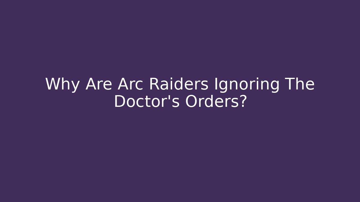 Why Are Arc Raiders Ignoring The Doctor's Orders?