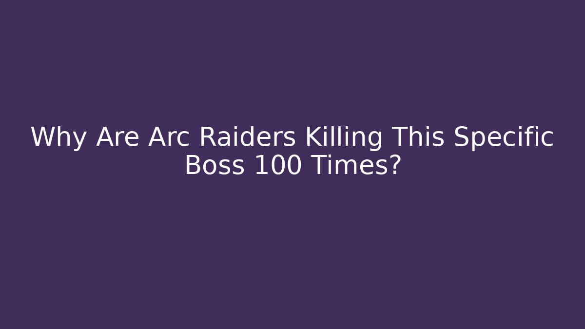 Why Are Arc Raiders Killing This Specific Boss 100 Times?