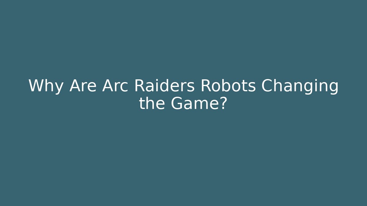 Why Are Arc Raiders Robots Changing the Game?