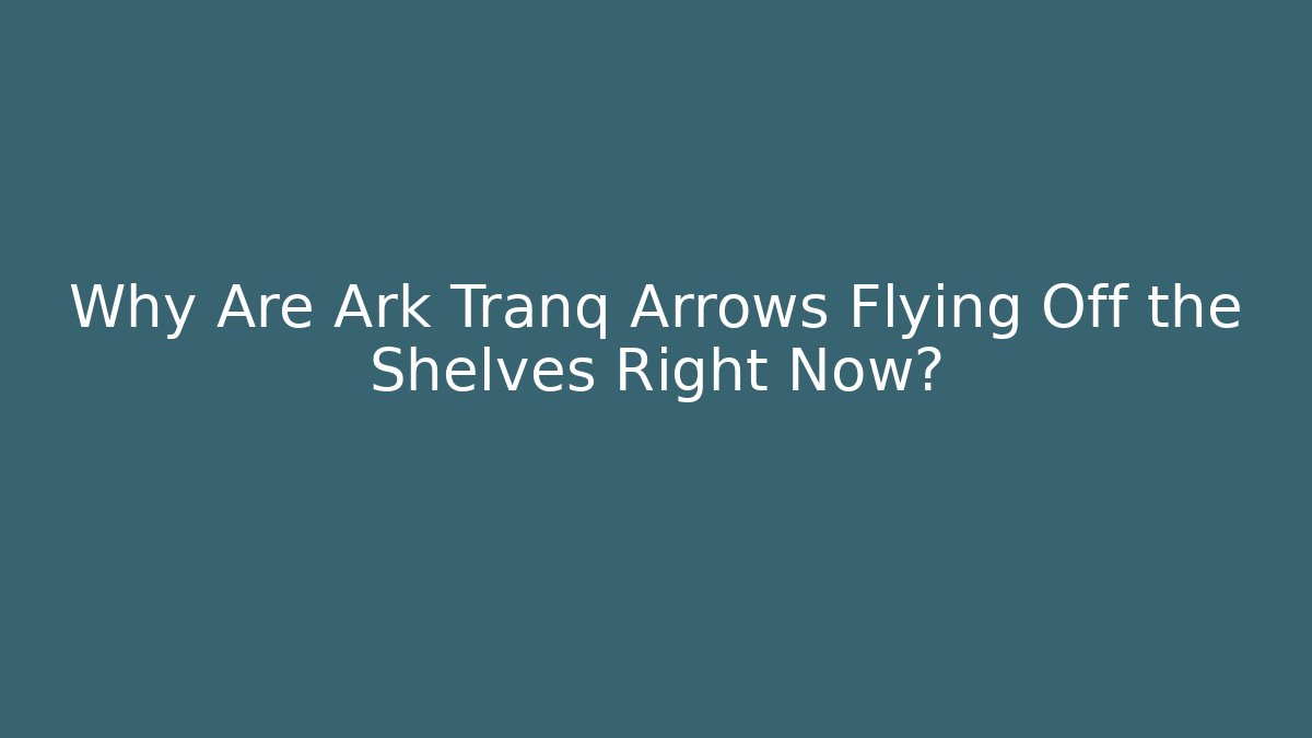 Why Are Ark Tranq Arrows Flying Off the Shelves Right Now?
