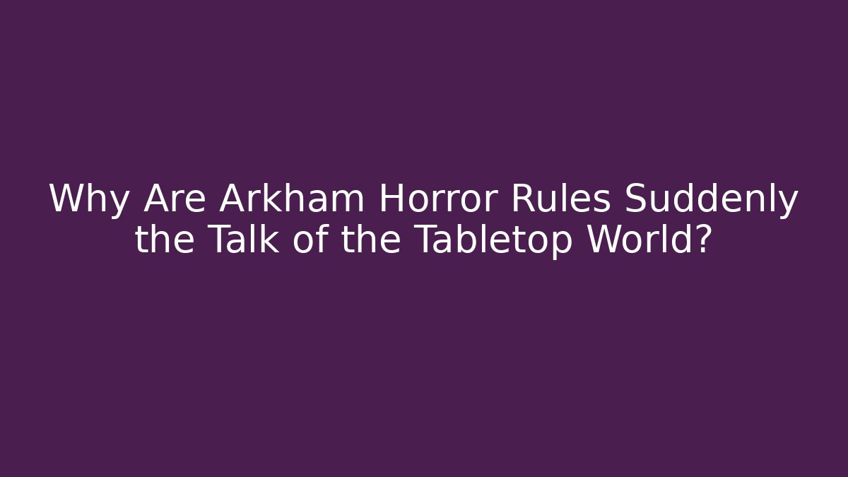 Why Are Arkham Horror Rules Suddenly the Talk of the Tabletop World?