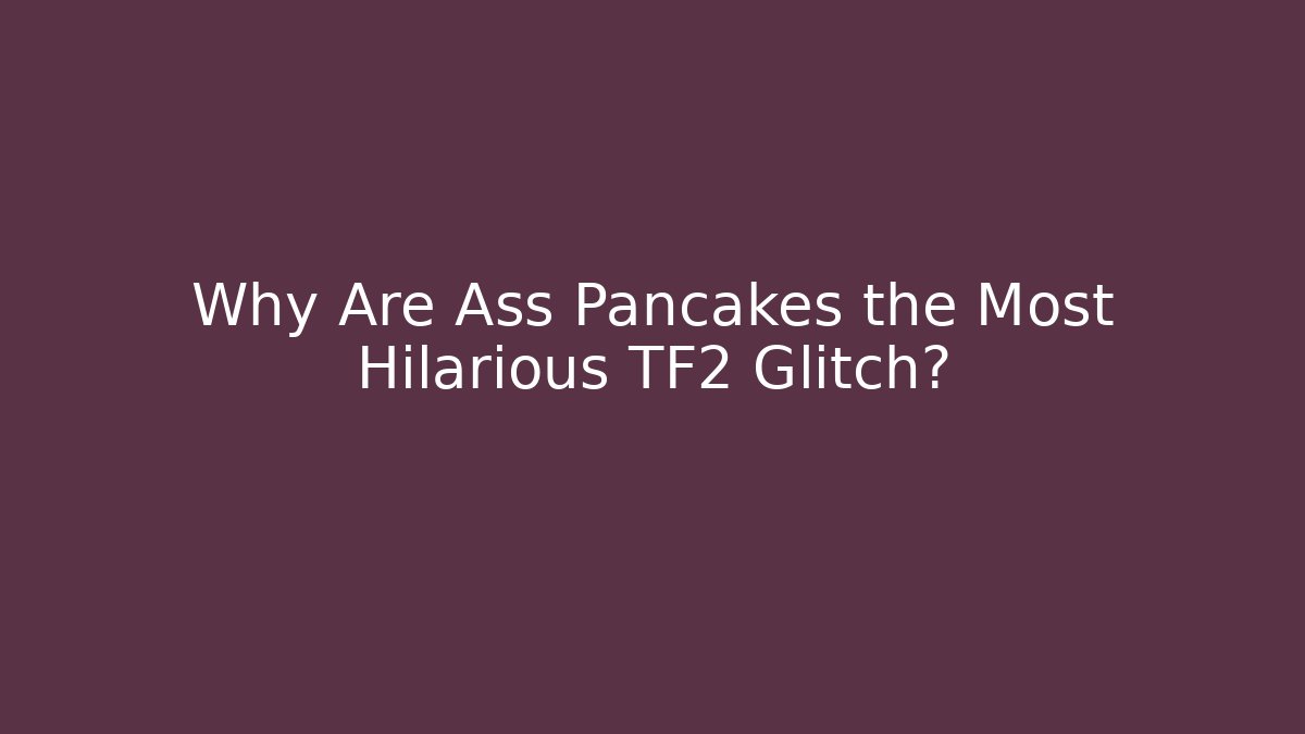 Why Are Ass Pancakes the Most Hilarious TF2 Glitch?