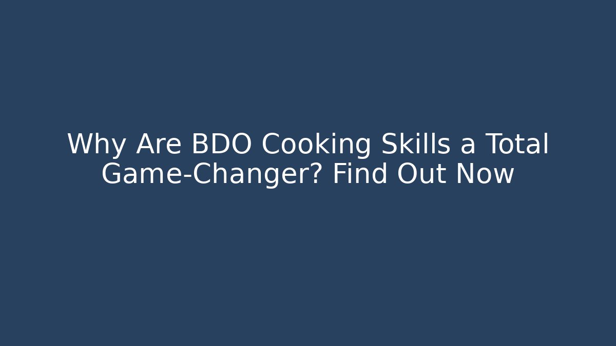 Why Are BDO Cooking Skills a Total Game-Changer? Find Out Now