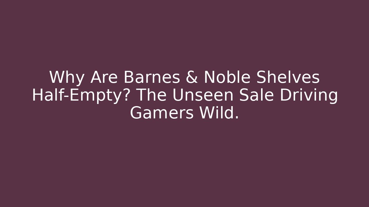Why Are Barnes & Noble Shelves Half-Empty? The Unseen Sale Driving Gamers Wild.