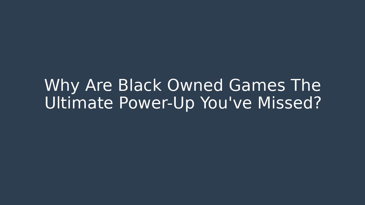 Why Are Black Owned Games The Ultimate Power-Up You've Missed?