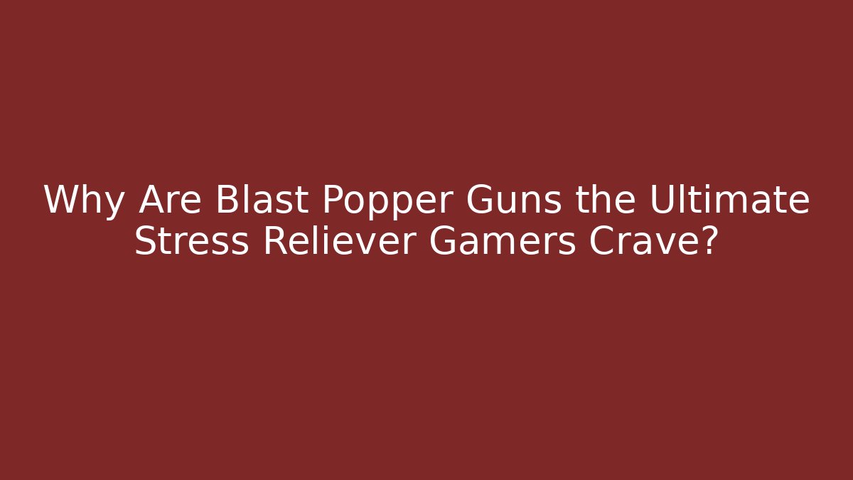 Why Are Blast Popper Guns the Ultimate Stress Reliever Gamers Crave?