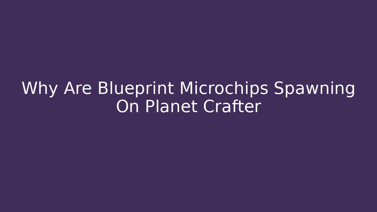 Why Are Blueprint Microchips Spawning On Planet Crafter