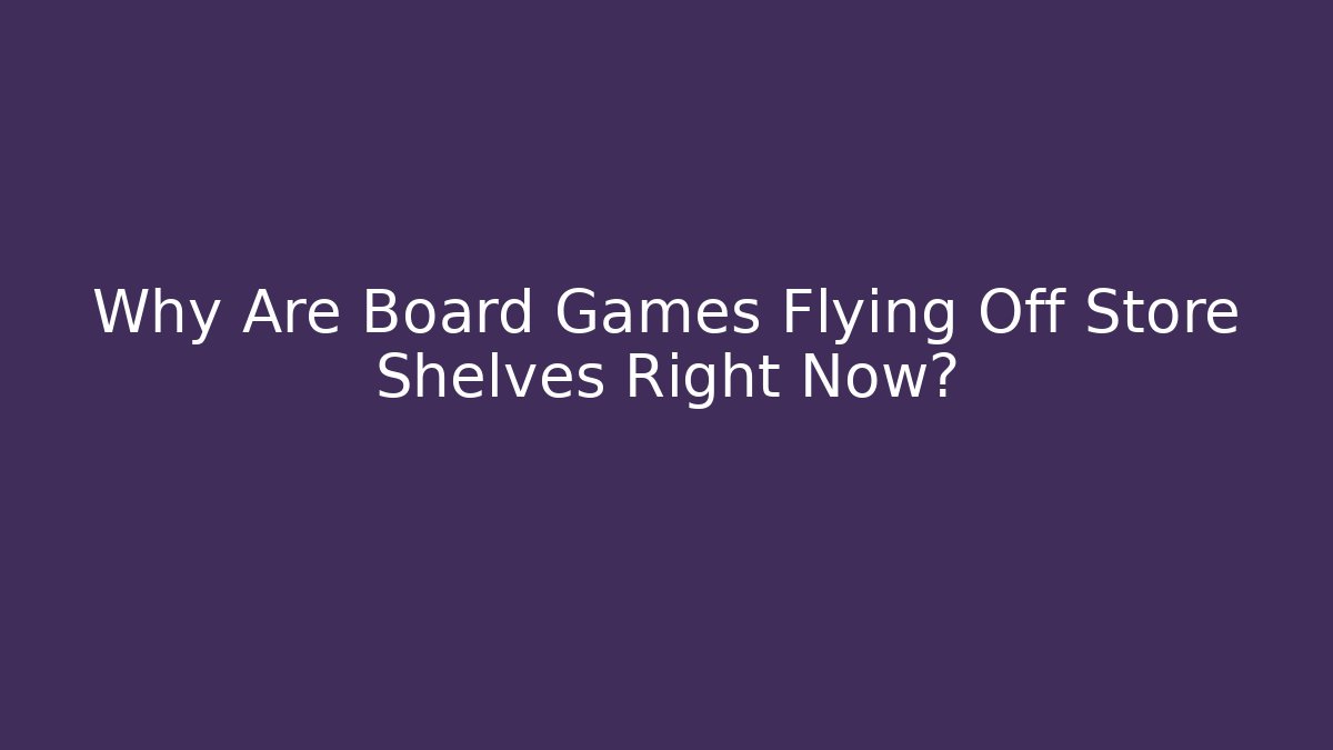 Why Are Board Games Flying Off Store Shelves Right Now? - Critter Realm