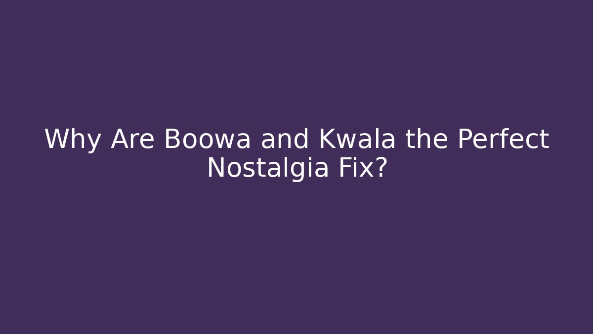 Why Are Boowa and Kwala the Perfect Nostalgia Fix?