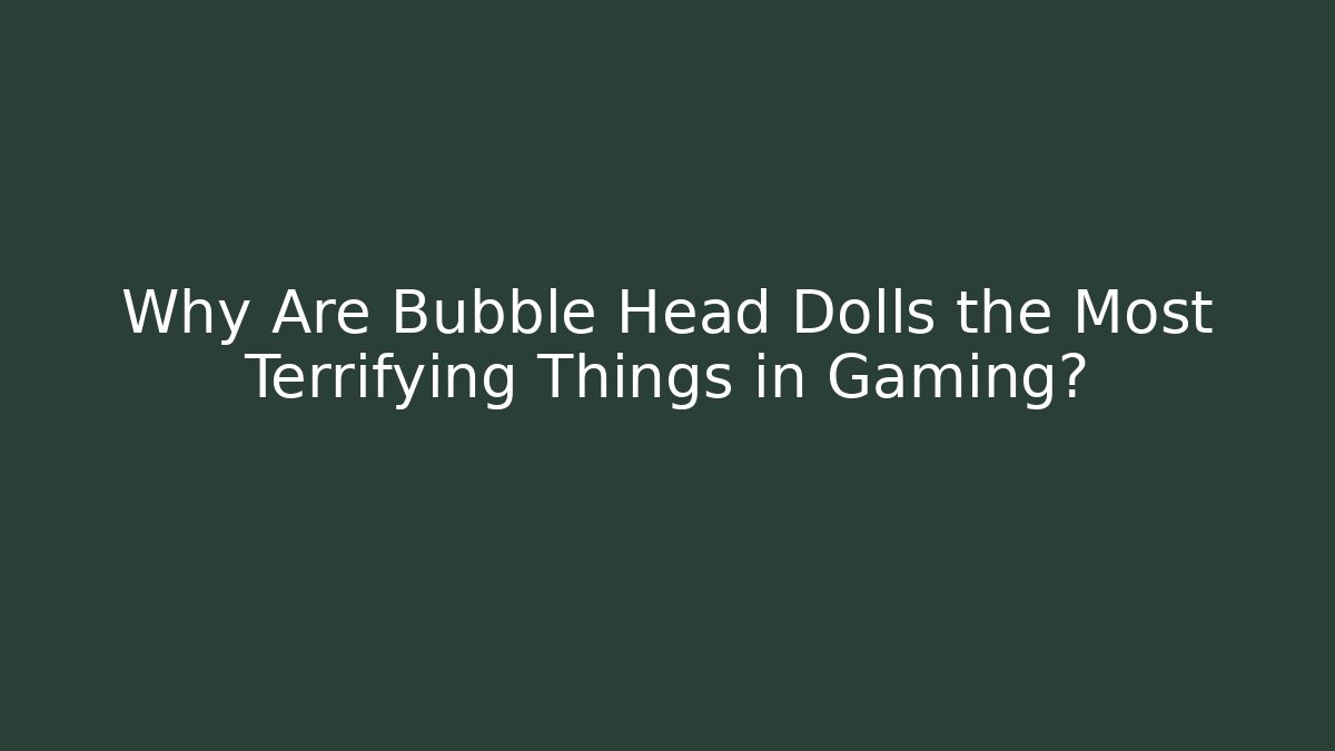 Why Are Bubble Head Dolls the Most Terrifying Things in Gaming?