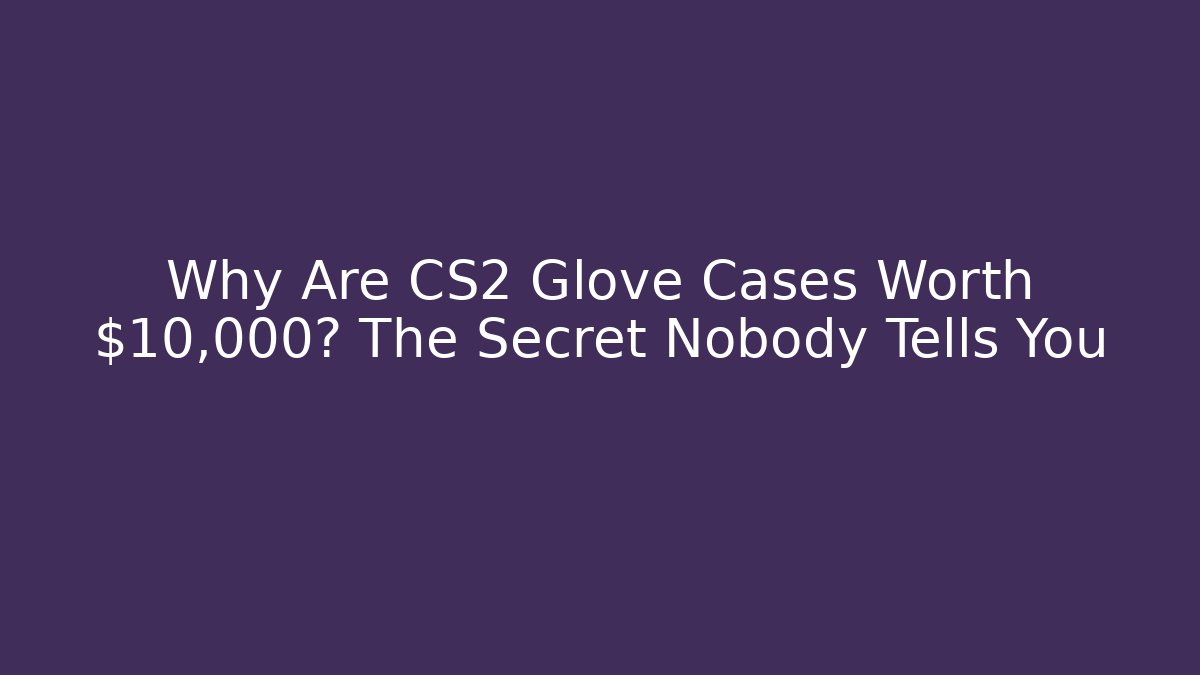 Why Are CS2 Glove Cases Worth $10,000? The Secret Nobody Tells You