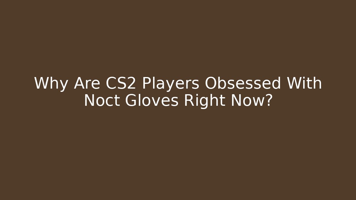 Why Are CS2 Players Obsessed With Noct Gloves Right Now?