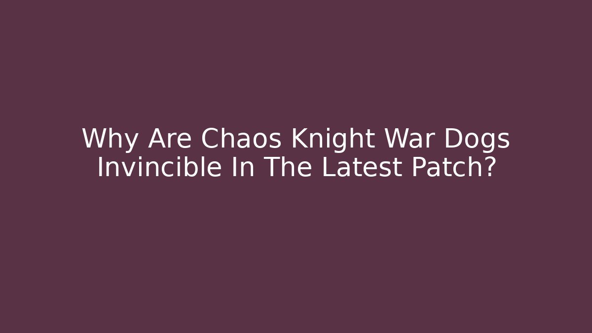 Why Are Chaos Knight War Dogs Invincible In The Latest Patch?