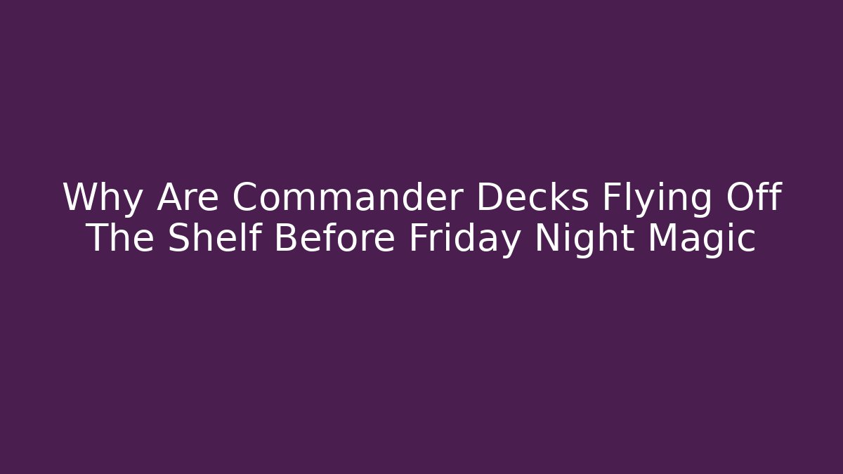 Why Are Commander Decks Flying Off The Shelf Before Friday Night Magic