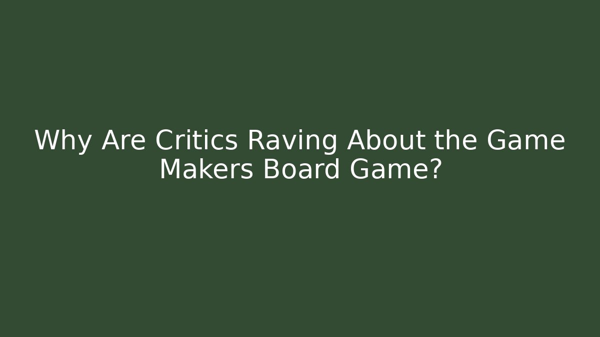 Why Are Critics Raving About the Game Makers Board Game?