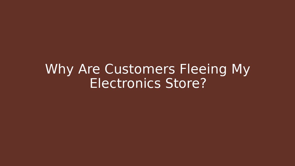 Why Are Customers Fleeing My Electronics Store?