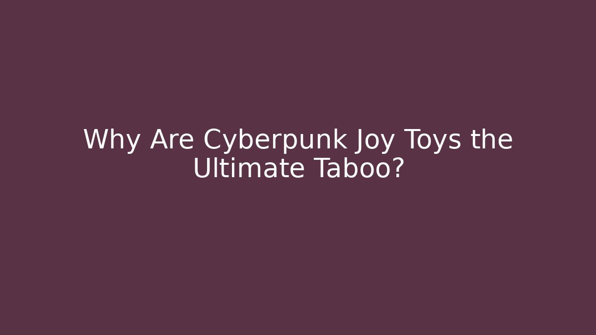 Why Are Cyberpunk Joy Toys the Ultimate Taboo?