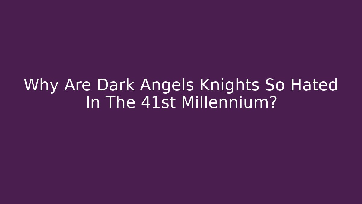 Why Are Dark Angels Knights So Hated In The 41st Millennium?