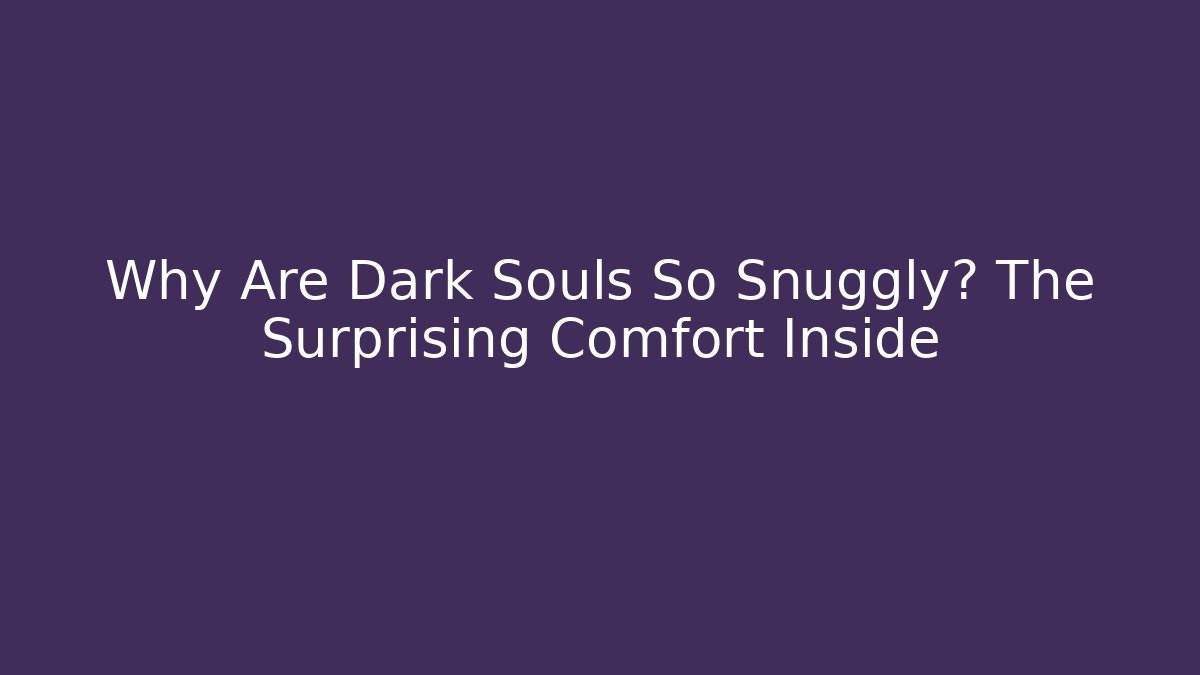 Why Are Dark Souls So Snuggly? The Surprising Comfort Inside