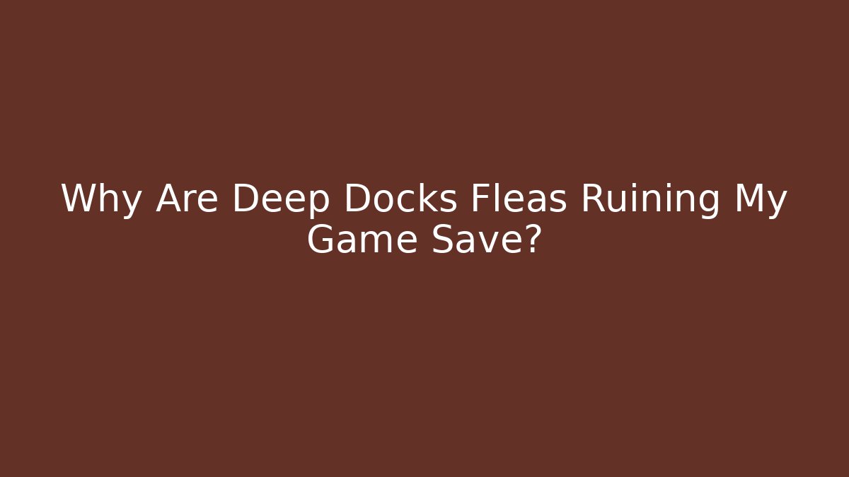 Why Are Deep Docks Fleas Ruining My Game Save?