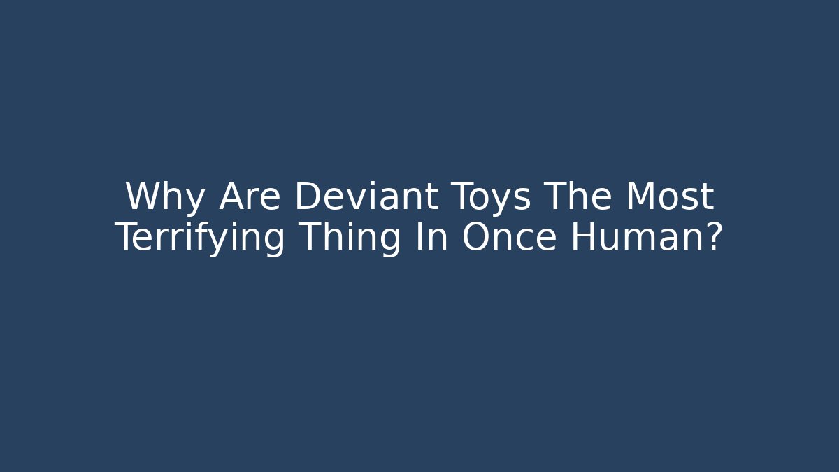 Why Are Deviant Toys The Most Terrifying Thing In Once Human?