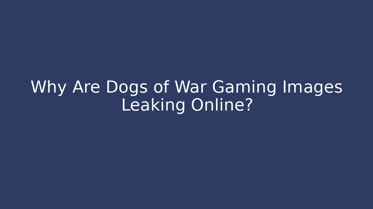 Why Are Dogs of War Gaming Images Leaking Online?