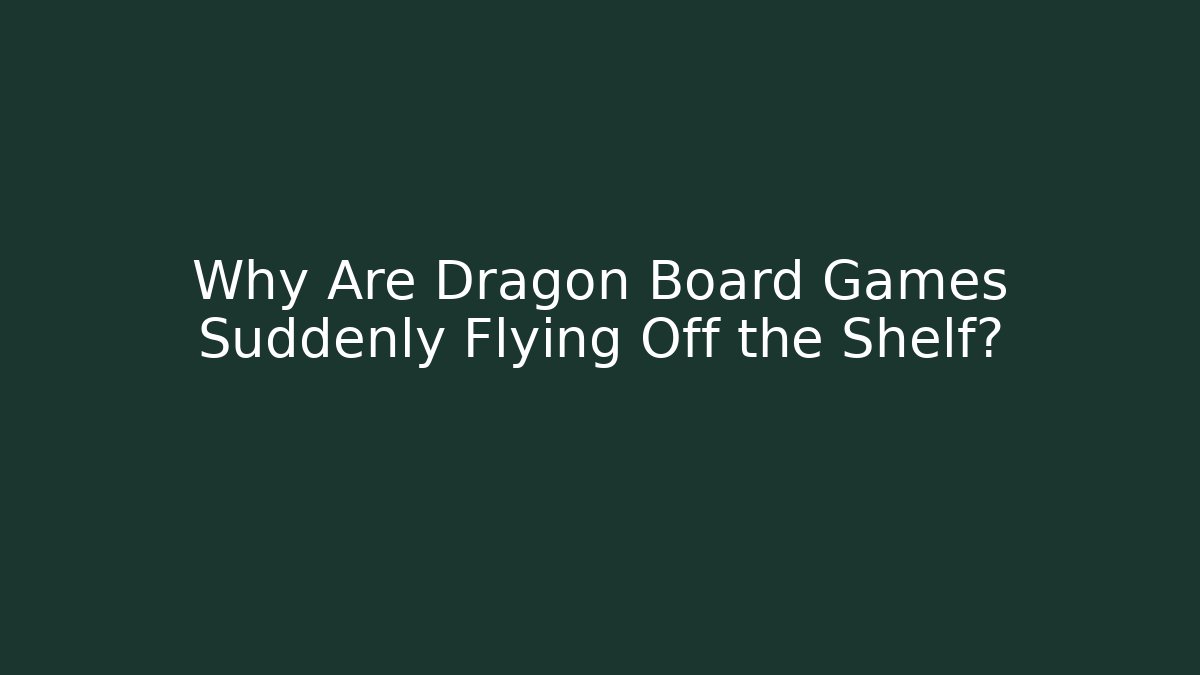 Why Are Dragon Board Games Suddenly Flying Off the Shelf?