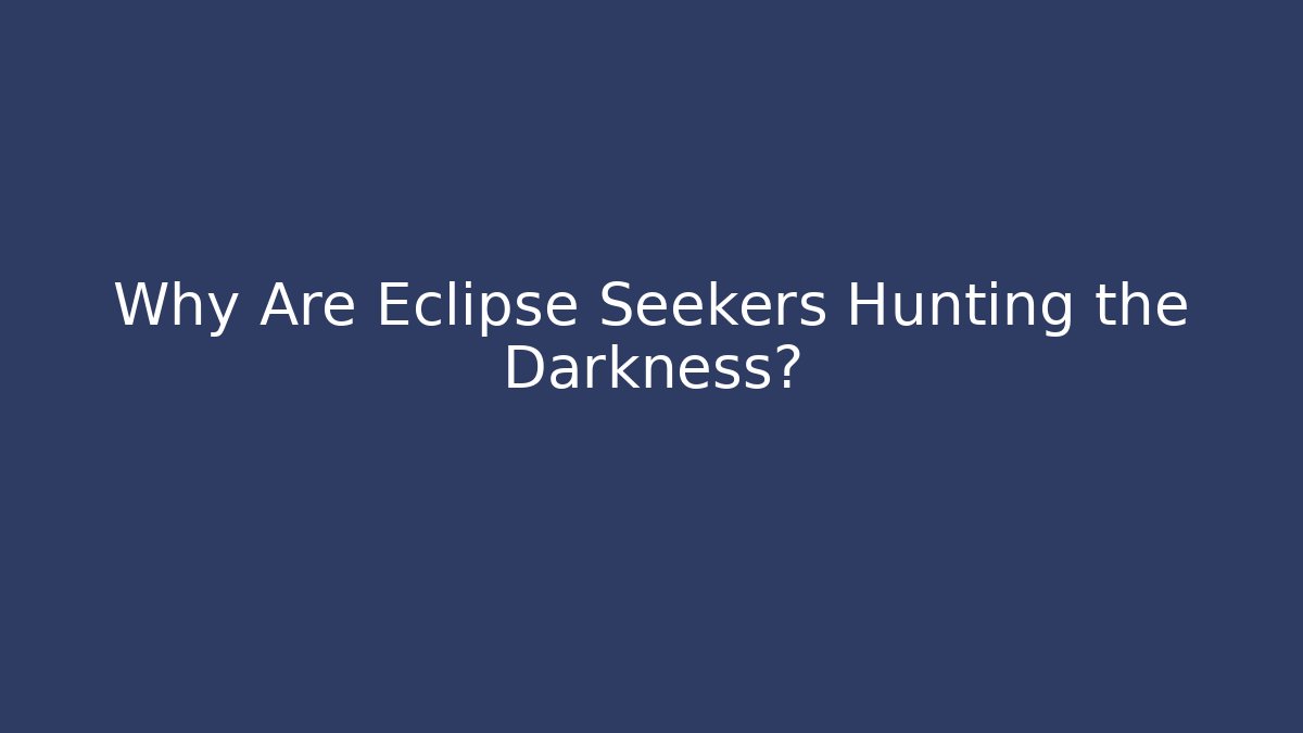 Why Are Eclipse Seekers Hunting the Darkness?