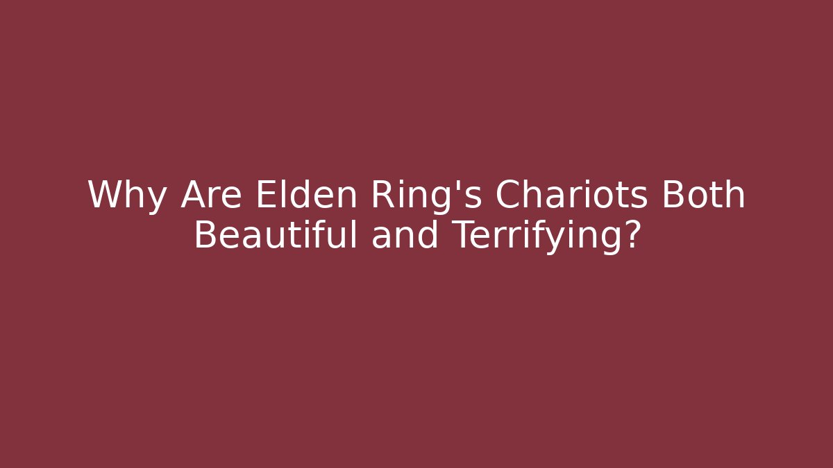 Why Are Elden Ring's Chariots Both Beautiful and Terrifying?