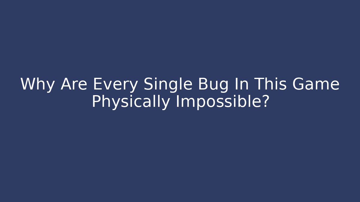 Why Are Every Single Bug In This Game Physically Impossible?