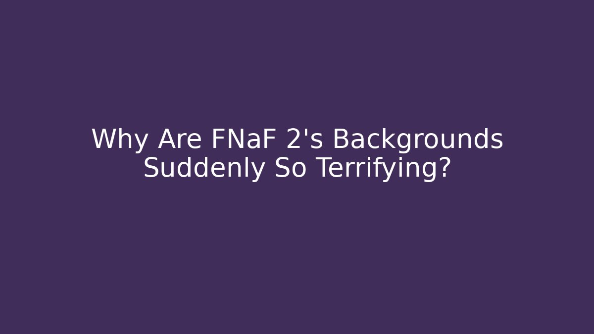 Why Are FNaF 2's Backgrounds Suddenly So Terrifying?
