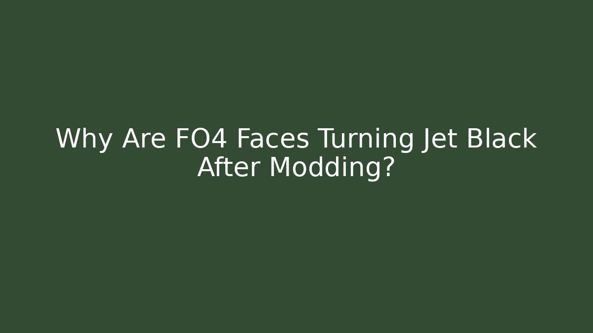 Why Are FO4 Faces Turning Jet Black After Modding?