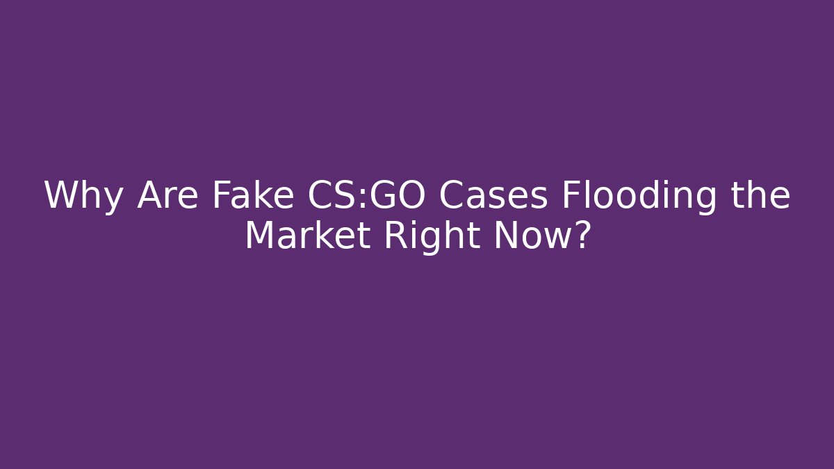 Why Are Fake CS:GO Cases Flooding the Market Right Now?