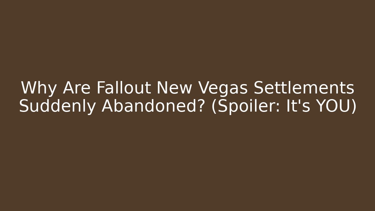 Why Are Fallout New Vegas Settlements Suddenly Abandoned? (Spoiler: It's YOU)