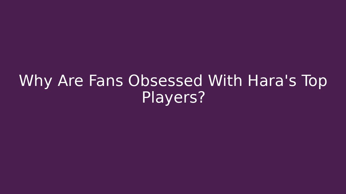 Why Are Fans Obsessed With Hara's Top Players?