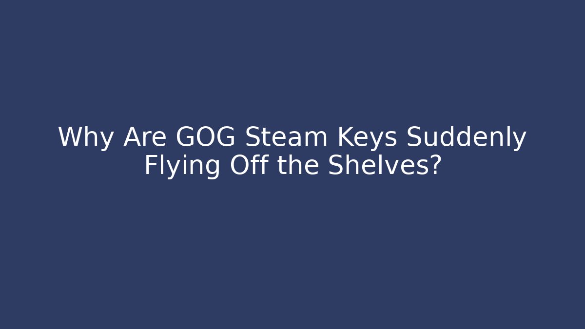 Why Are GOG Steam Keys Suddenly Flying Off the Shelves?