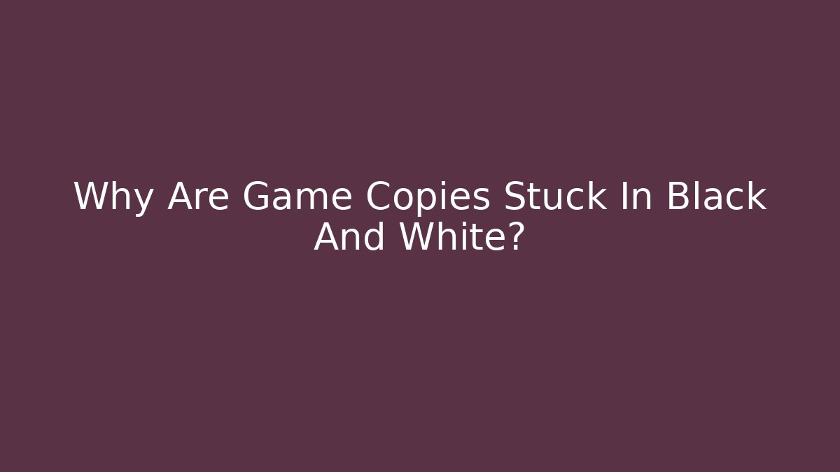 Why Are Game Copies Stuck In Black And White?