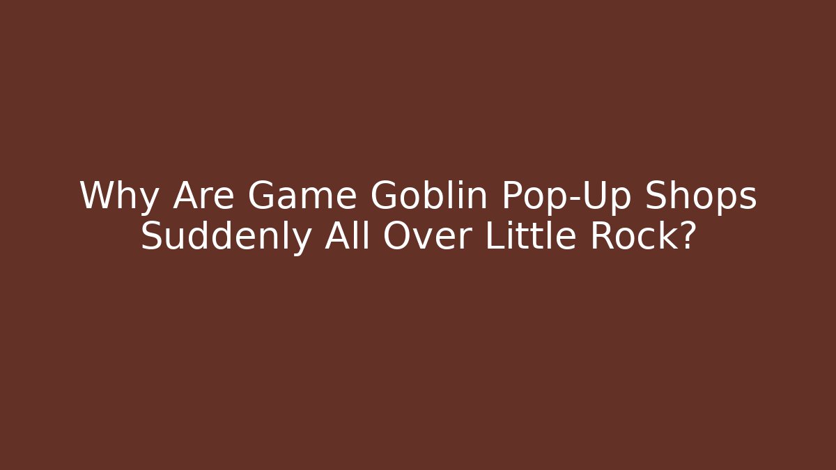 Why Are Game Goblin Pop-Up Shops Suddenly All Over Little Rock?