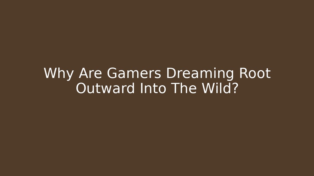 Why Are Gamers Dreaming Root Outward Into The Wild?