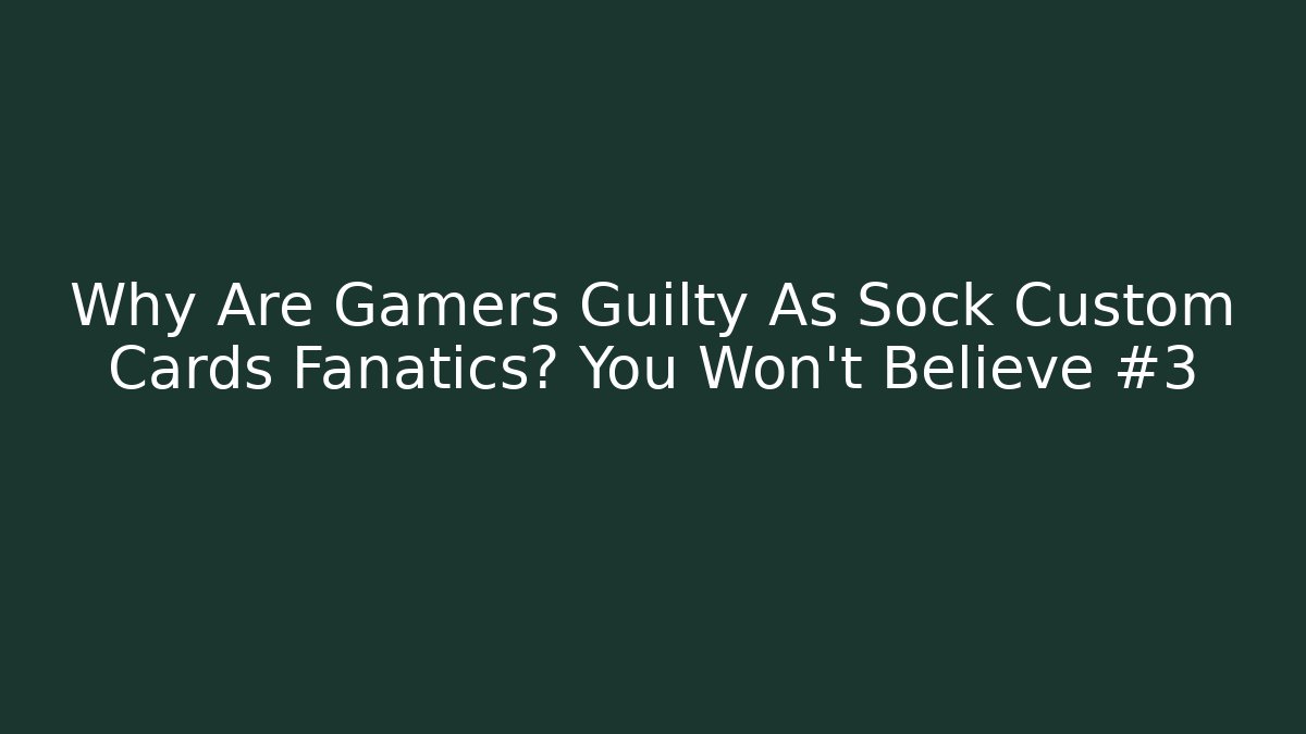 Why Are Gamers Guilty As Sock Custom Cards Fanatics? You Won't Believe #3