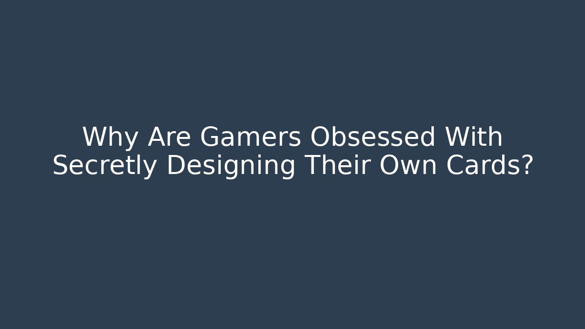 Why Are Gamers Obsessed With Secretly Designing Their Own Cards?
