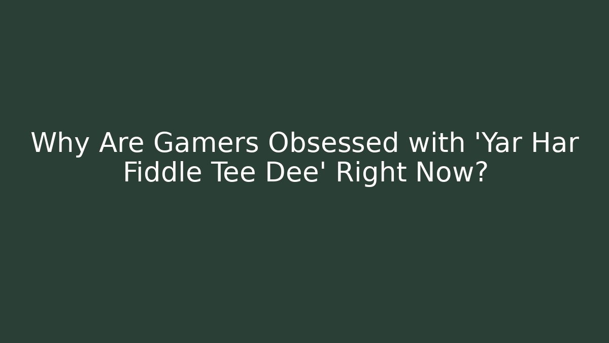 Why Are Gamers Obsessed with 'Yar Har Fiddle Tee Dee' Right Now?