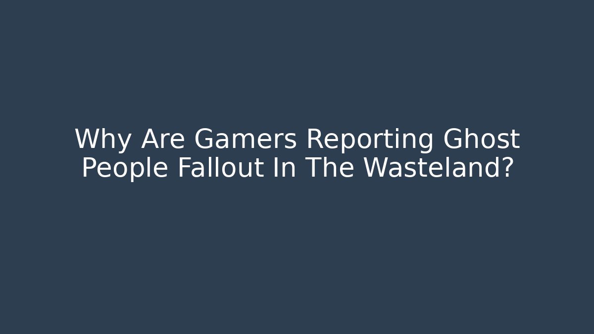 Why Are Gamers Reporting Ghost People Fallout In The Wasteland?