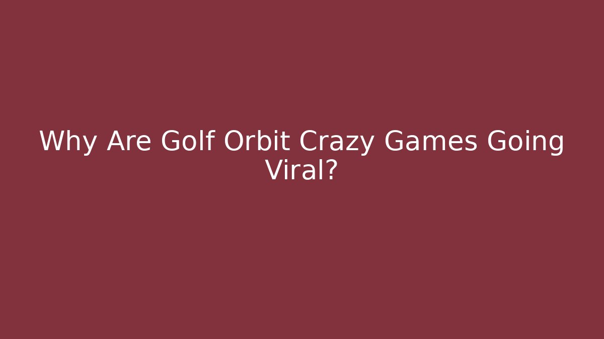 Why Are Golf Orbit Crazy Games Going Viral?