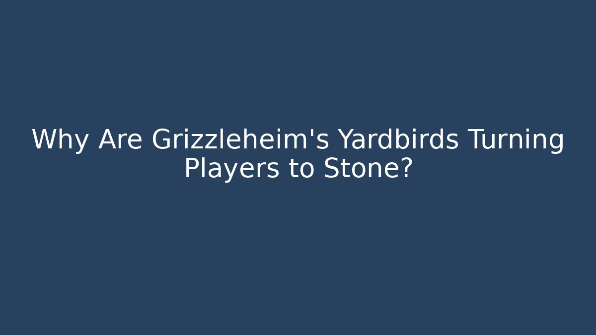 Why Are Grizzleheim's Yardbirds Turning Players to Stone?