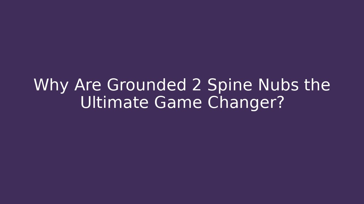Why Are Grounded 2 Spine Nubs the Ultimate Game Changer?