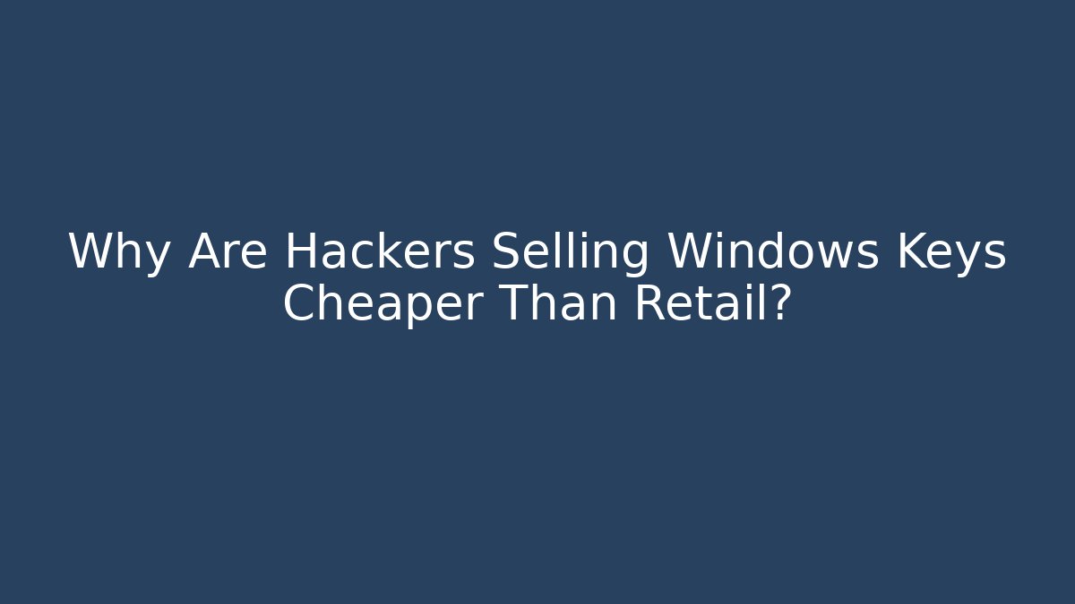 Why Are Hackers Selling Windows Keys Cheaper Than Retail?