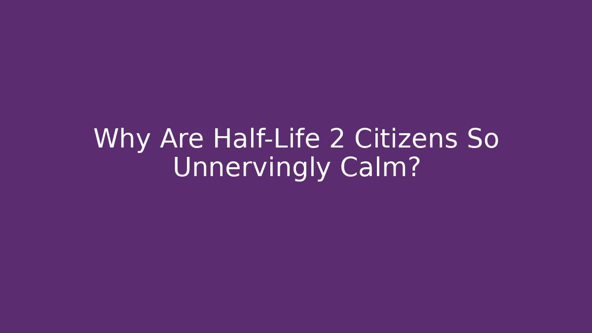 Why Are Half-Life 2 Citizens So Unnervingly Calm?