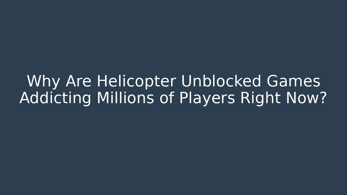 Why Are Helicopter Unblocked Games Addicting Millions of Players Right Now?