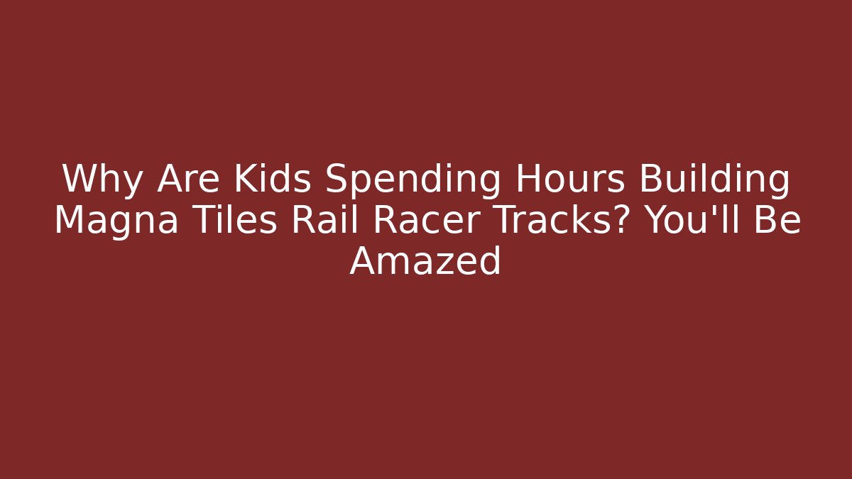 Why Are Kids Spending Hours Building Magna Tiles Rail Racer Tracks? You'll Be Amazed
